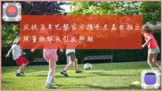 庆祝马年巴黎官方携手王嘉尔推出限量版球衣引发热潮