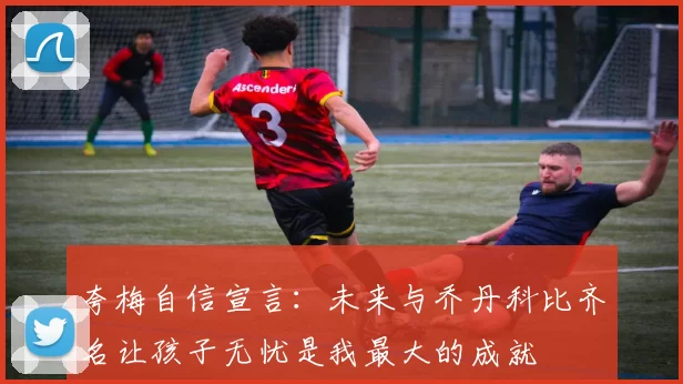 夸梅自信宣言：未来与乔丹科比齐名让孩子无忧是我最大的成就