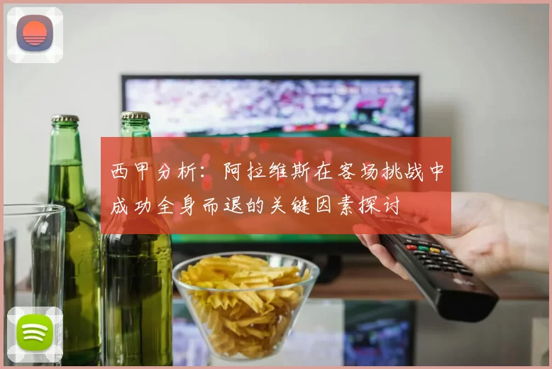 西甲分析：阿拉维斯在客场挑战中成功全身而退的关键因素探讨