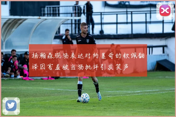 杨瀚森现场表达对约基奇的钦佩翻译因害羞被当场批评引发笑声