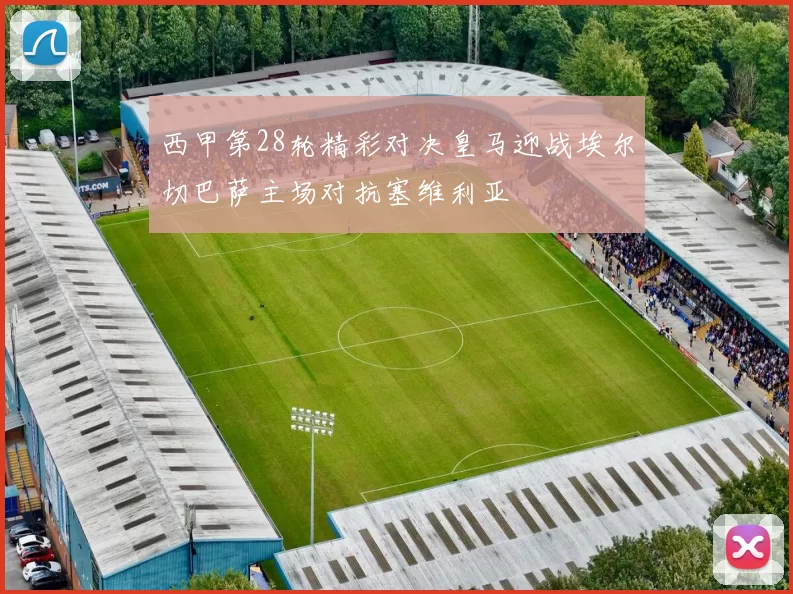 西甲第28轮精彩对决皇马迎战埃尔切巴萨主场对抗塞维利亚