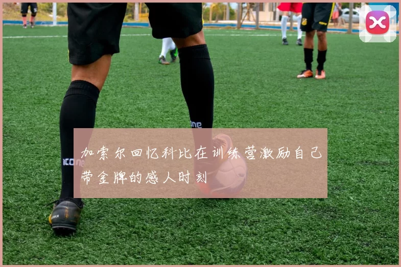 加索尔回忆科比在训练营激励自己带金牌的感人时刻
