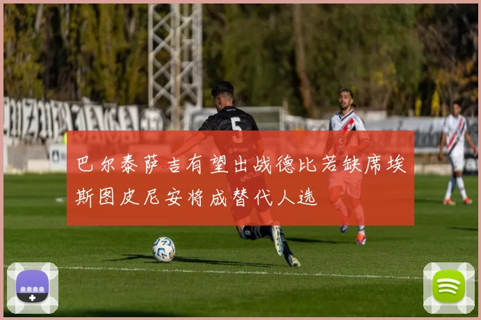 巴尔泰萨吉有望出战德比若缺席埃斯图皮尼安将成替代人选