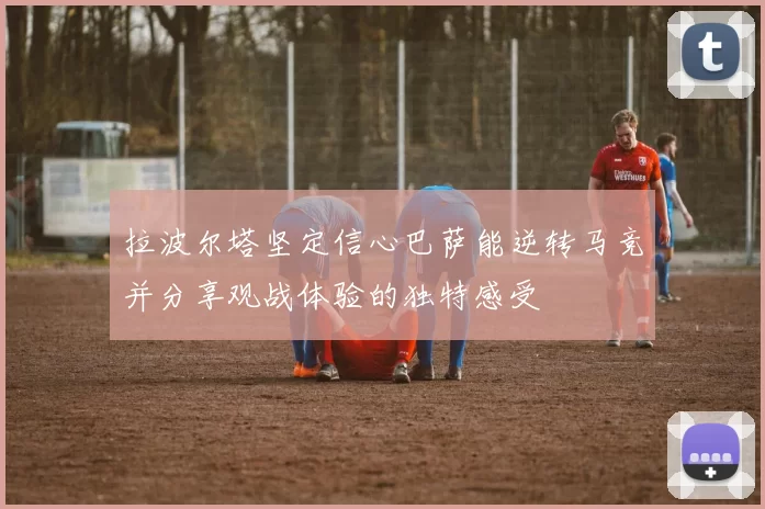 拉波尔塔坚定信心巴萨能逆转马竞并分享观战体验的独特感受