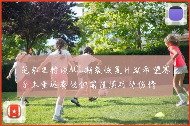 范弗里特谈ACL撕裂恢复计划希望赛季末重返赛场但需谨慎对待伤情
