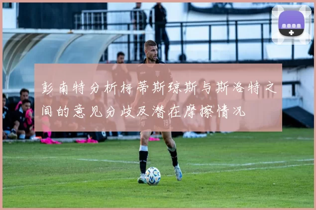 彭南特分析柯蒂斯琼斯与斯洛特之间的意见分歧及潜在摩擦情况
