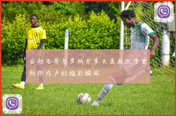 安切洛蒂与罗纳尔多共度狂欢节里约热内卢的精彩瞬间