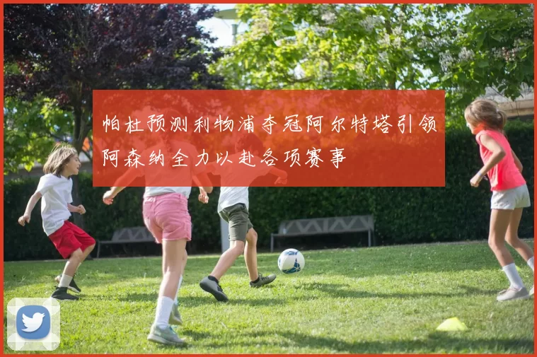 帕杜预测利物浦夺冠阿尔特塔引领阿森纳全力以赴各项赛事
