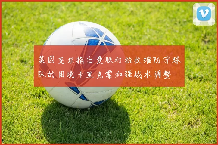 莱因克尔指出曼联对抗收缩防守球队的困境卡里克需加强战术调整