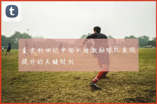奎克利回忆中场训话激励球队表现提升的关键时刻