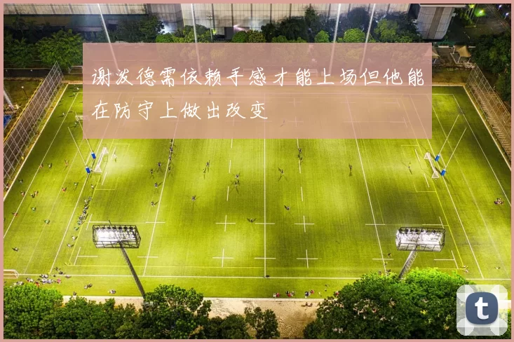 谢泼德需依赖手感才能上场但他能在防守上做出改变