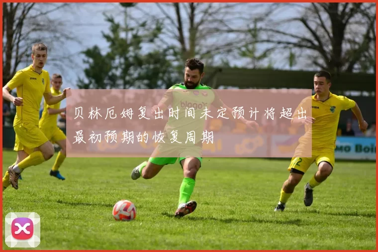 贝林厄姆复出时间未定预计将超出最初预期的恢复周期