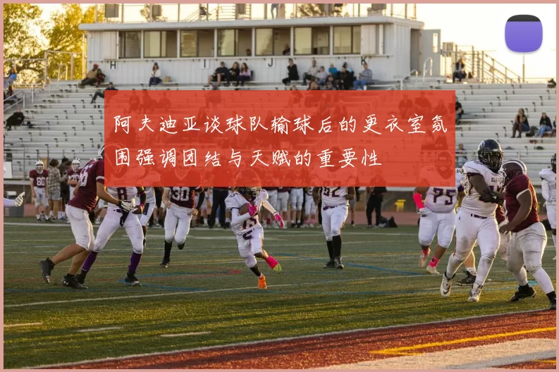 阿夫迪亚谈球队输球后的更衣室氛围强调团结与天赋的重要性