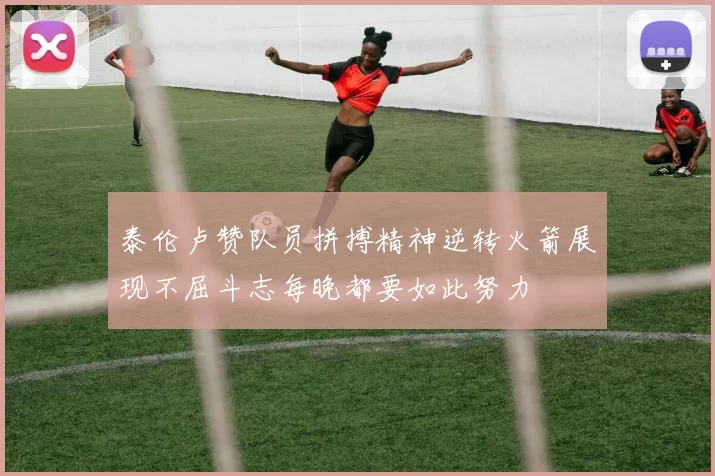泰伦卢赞队员拼搏精神逆转火箭展现不屈斗志每晚都要如此努力