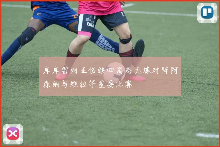库库雷利亚伤缺四周恐无缘对阵阿森纳与维拉等重要比赛