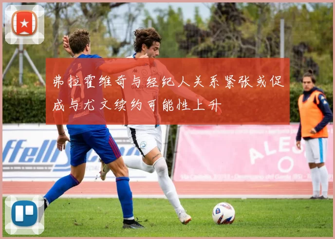 弗拉霍维奇与经纪人关系紧张或促成与尤文续约可能性上升