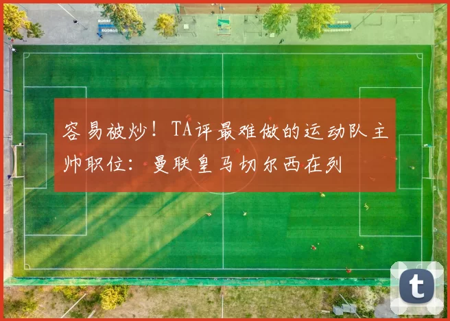 容易被炒！TA评最难做的运动队主帅职位：曼联皇马切尔西在列