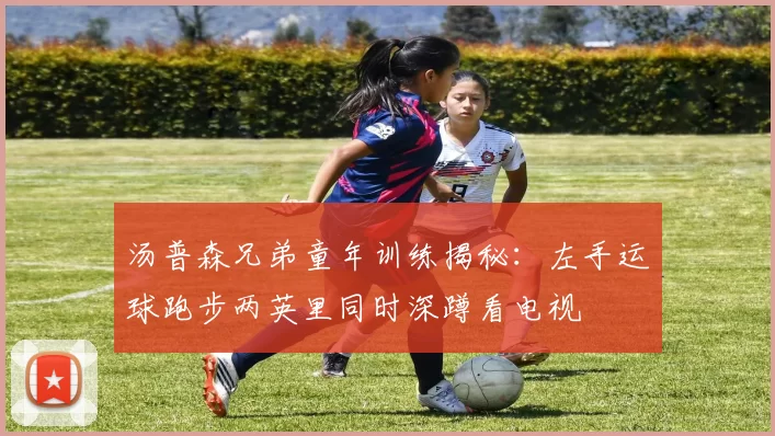 汤普森兄弟童年训练揭秘：左手运球跑步两英里同时深蹲看电视