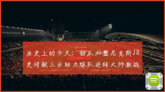 历史上的今天：甜瓜加盟尼克斯JR史诗般三分助力球队逆转大帅激战指环王