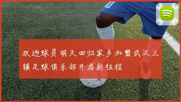 欢迎球员明天回归家乡加盟武汉三镇足球俱乐部开启新征程