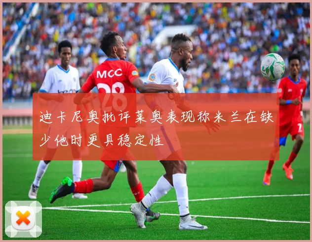 迪卡尼奥批评莱奥表现称米兰在缺少他时更具稳定性