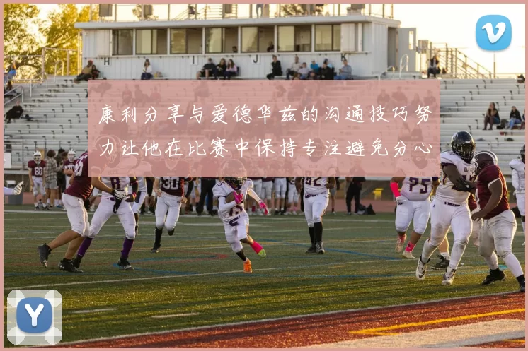 康利分享与爱德华兹的沟通技巧努力让他在比赛中保持专注避免分心