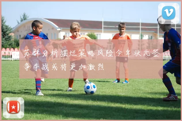 苏群分析摆烂策略风险今年状元签争夺战或将更加激烈