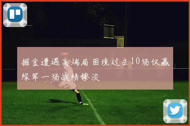 掘金遭遇高端局困境过去10场仅赢绿军一场战绩惨淡