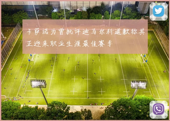 卡萨诺为曾批评迪马尔科道歉称其正迎来职业生涯最佳赛季