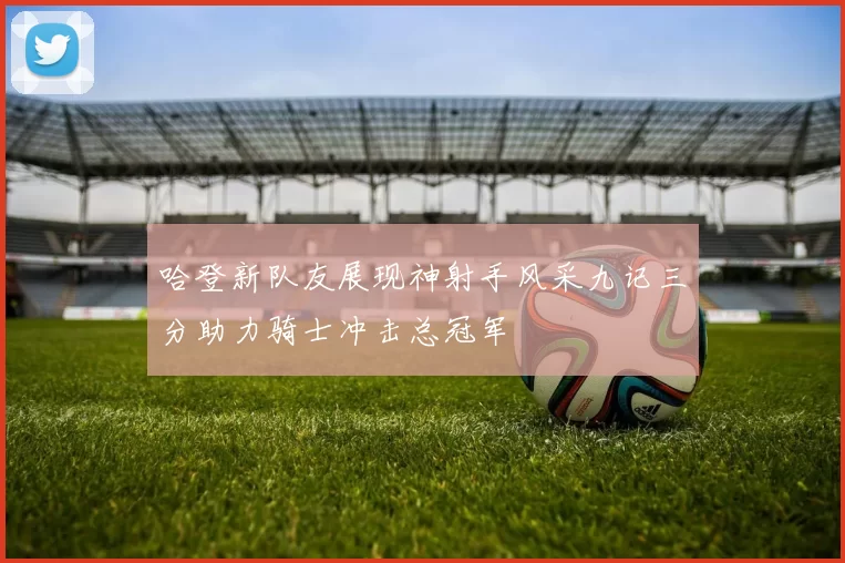 哈登新队友展现神射手风采九记三分助力骑士冲击总冠军