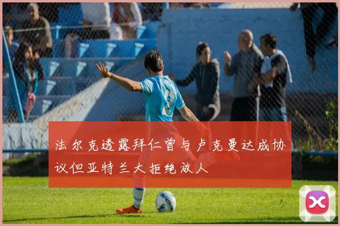 法尔克透露拜仁曾与卢克曼达成协议但亚特兰大拒绝放人
