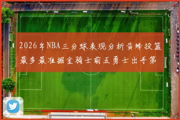 2026年NBA三分球表现分析黄蜂投篮最多最准掘金骑士前五勇士出手第二